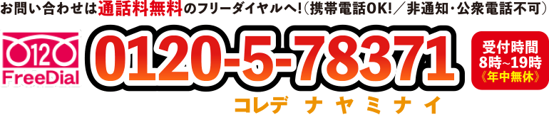 お問い合わせは通話料無料のフリーダイヤルへ!(携帯電話OK!/非通知・公衆電話不可)フリーダイヤル 0120-5-78371