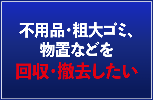 不用品・粗大ゴミ、物置などを回収・撤去したい